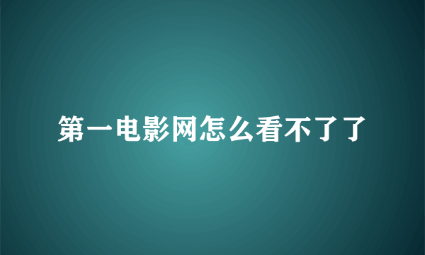 第一电影网怎么看不了了