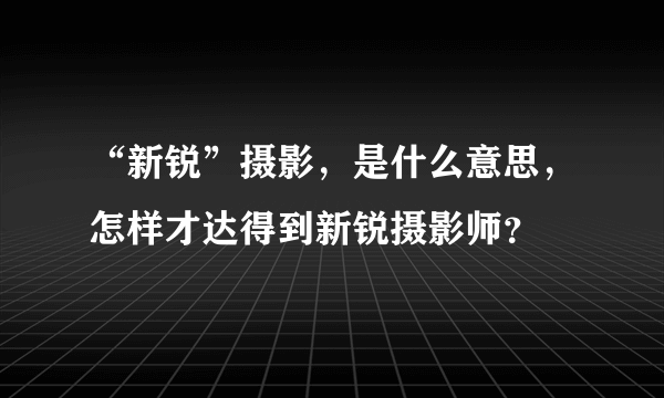 “新锐”摄影，是什么意思，怎样才达得到新锐摄影师？