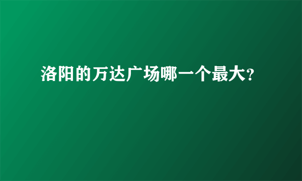 洛阳的万达广场哪一个最大？