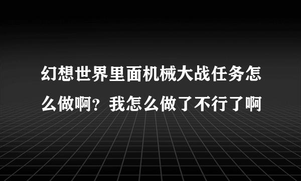 幻想世界里面机械大战任务怎么做啊？我怎么做了不行了啊