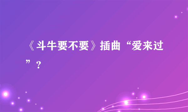 《斗牛要不要》插曲“爱来过”？