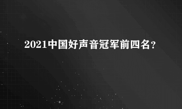 2021中国好声音冠军前四名？