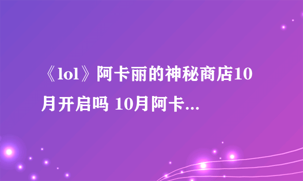 《lol》阿卡丽的神秘商店10月开启吗 10月阿卡丽的神秘商店活动介绍