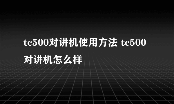 tc500对讲机使用方法 tc500对讲机怎么样