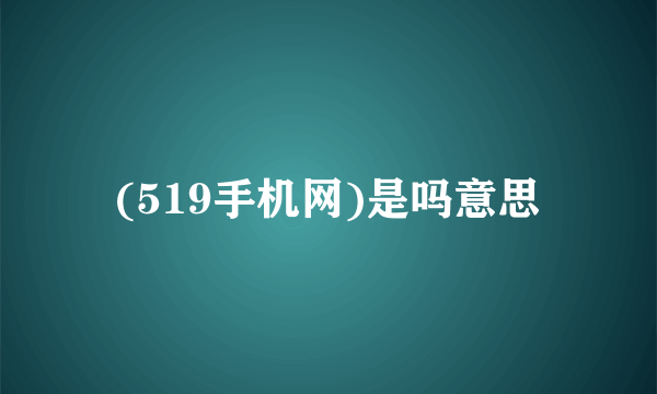 (519手机网)是吗意思