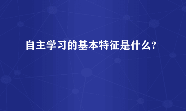 自主学习的基本特征是什么?