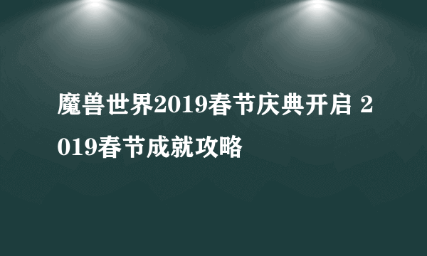 魔兽世界2019春节庆典开启 2019春节成就攻略