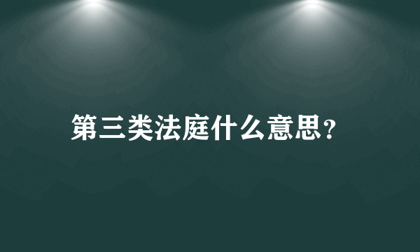 第三类法庭什么意思？