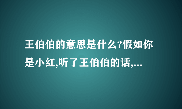 王伯伯的意思是什么?假如你是小红,听了王伯伯的话,你会对王伯伯说些什么?