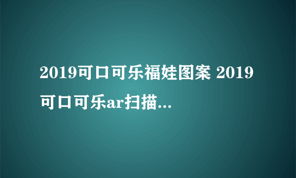 2019可口可乐福娃图案 2019可口可乐ar扫描福娃图片