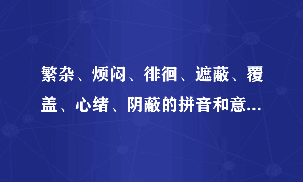 繁杂、烦闷、徘徊、遮蔽、覆盖、心绪、阴蔽的拼音和意思是什么？