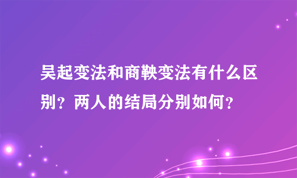 吴起变法和商鞅变法有什么区别？两人的结局分别如何？