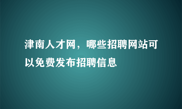 津南人才网，哪些招聘网站可以免费发布招聘信息