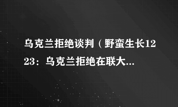 乌克兰拒绝谈判（野蛮生长1223：乌克兰拒绝在联大投票支持以色列）