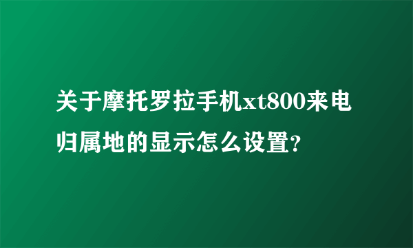 关于摩托罗拉手机xt800来电归属地的显示怎么设置？