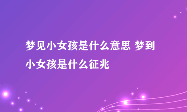 梦见小女孩是什么意思 梦到小女孩是什么征兆