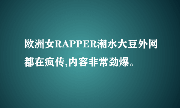 欧洲女RAPPER潮水大豆外网都在疯传,内容非常劲爆。