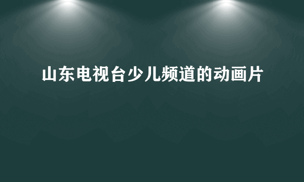 山东电视台少儿频道的动画片