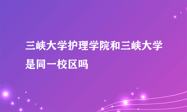 三峡大学护理学院和三峡大学是同一校区吗