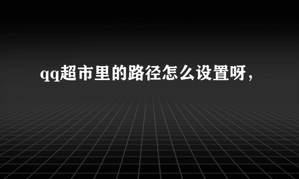 qq超市里的路径怎么设置呀，