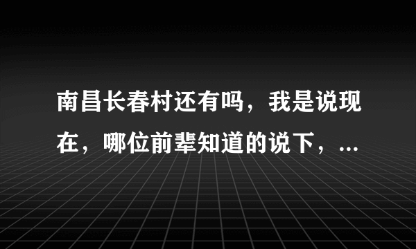 南昌长春村还有吗，我是说现在，哪位前辈知道的说下，最好详细点的，八一桥的也行，想深入调查