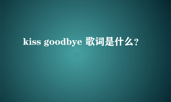 kiss goodbye 歌词是什么？