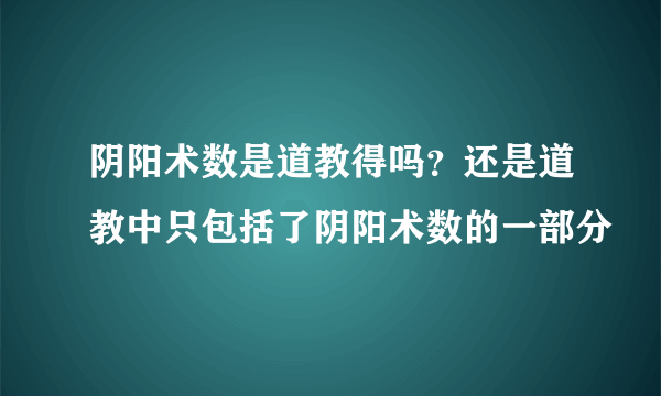 阴阳术数是道教得吗？还是道教中只包括了阴阳术数的一部分