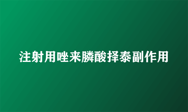 注射用唑来膦酸择泰副作用