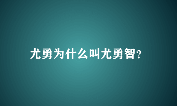 尤勇为什么叫尤勇智？