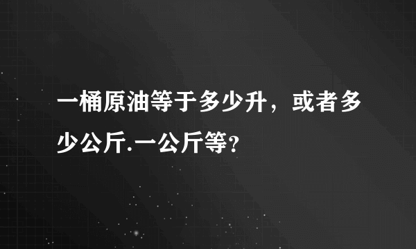 一桶原油等于多少升，或者多少公斤.一公斤等？