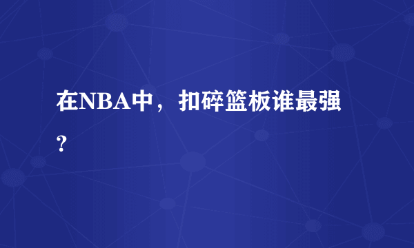 在NBA中，扣碎篮板谁最强？