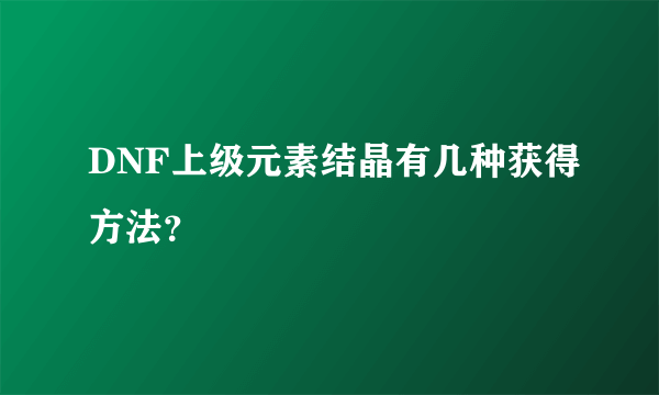 DNF上级元素结晶有几种获得方法？