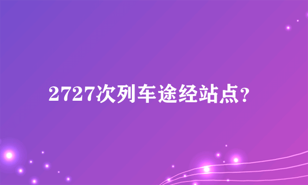 2727次列车途经站点？