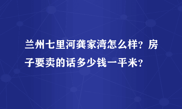 兰州七里河龚家湾怎么样？房子要卖的话多少钱一平米？