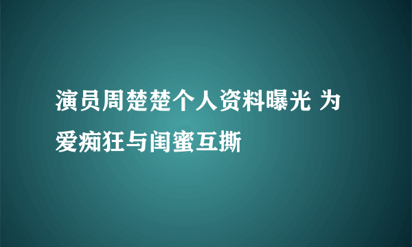 演员周楚楚个人资料曝光 为爱痴狂与闺蜜互撕