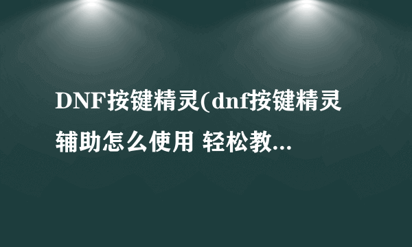 DNF按键精灵(dnf按键精灵辅助怎么使用 轻松教你学会使用按键精灵)