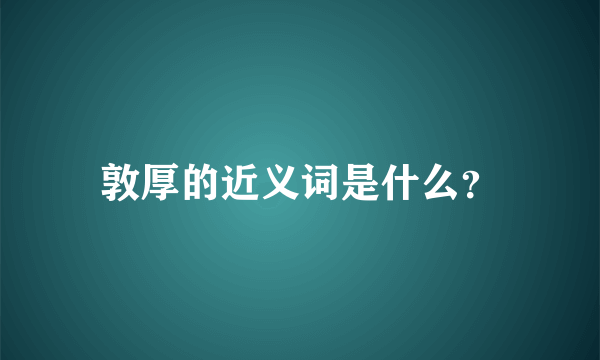 敦厚的近义词是什么？