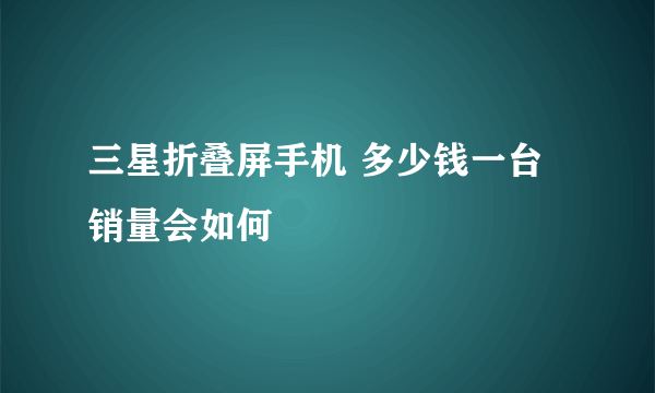 三星折叠屏手机 多少钱一台销量会如何