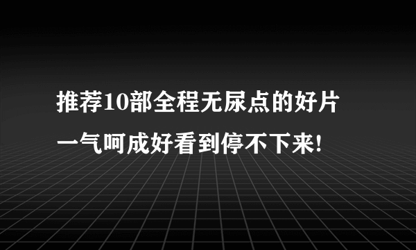 推荐10部全程无尿点的好片 一气呵成好看到停不下来!