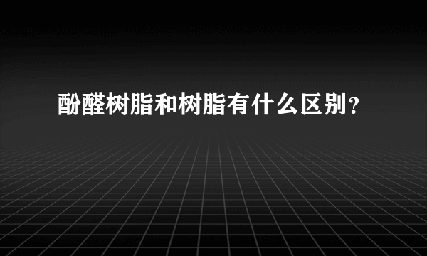 酚醛树脂和树脂有什么区别？