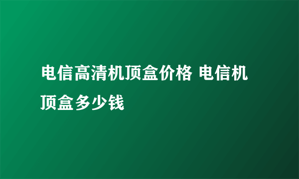 电信高清机顶盒价格 电信机顶盒多少钱