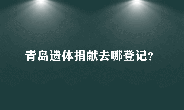 青岛遗体捐献去哪登记？