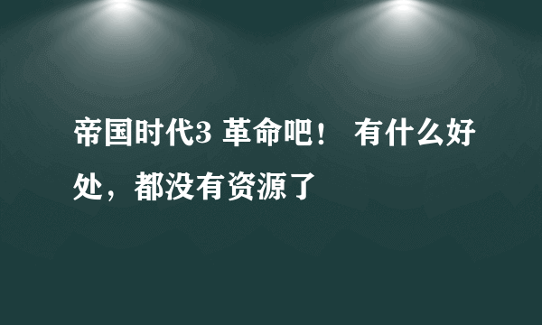 帝国时代3 革命吧！ 有什么好处，都没有资源了