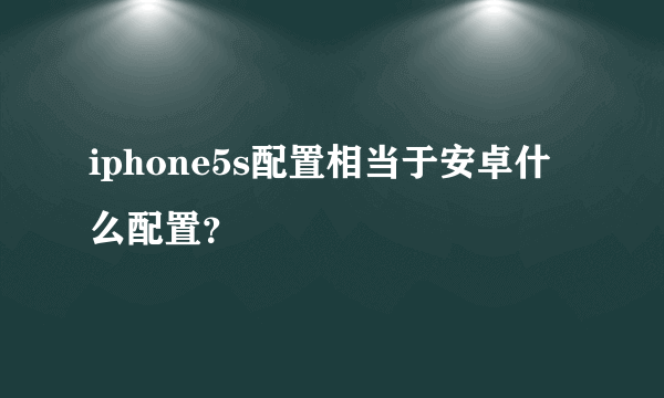 iphone5s配置相当于安卓什么配置？