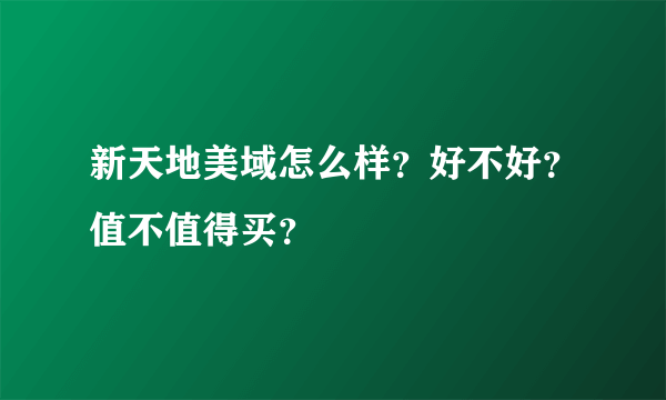 新天地美域怎么样？好不好？值不值得买？