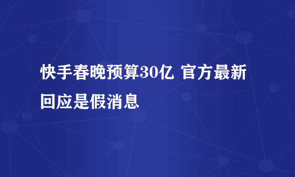 快手春晚预算30亿 官方最新回应是假消息