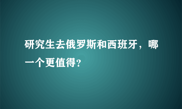 研究生去俄罗斯和西班牙，哪一个更值得？