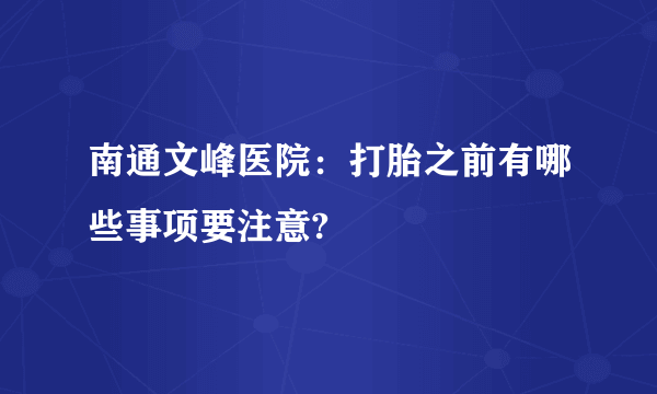 南通文峰医院：打胎之前有哪些事项要注意?