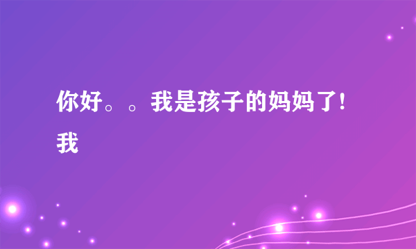 你好。。我是孩子的妈妈了!我