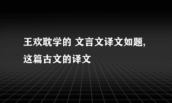 王欢耽学的 文言文译文如题,这篇古文的译文